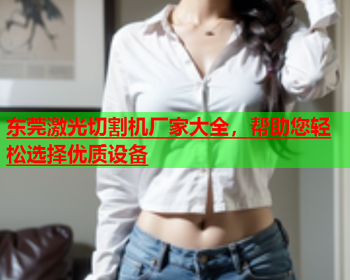 东莞激光切割机厂家大全，帮助您轻松选择优质设备