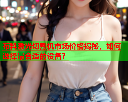 布料激光切割机市场价格揭秘，如何选择最合适的设备？(图1)