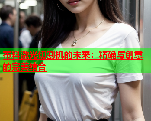 布料激光切割机的未来：精确与创意的完美结合(图1)